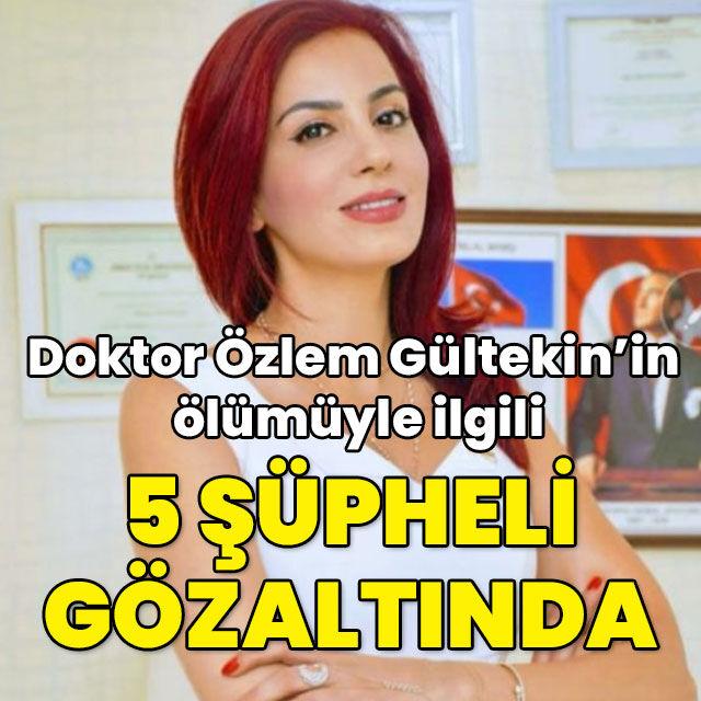 Doktor Özlem Gültekin'in ölümüyle ilgili 5 şüpheliye gözaltı