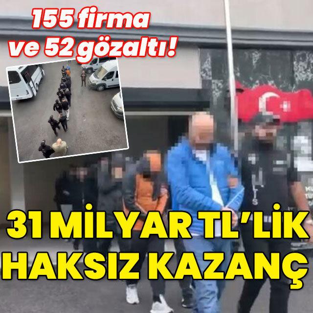 155 firma ve 52 gözaltı! 31 milyar TL'lik haksız kazanç