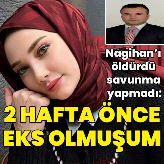 Nagihan'ı öldürdü savunma yapmadı: 2 hafta önce 'Eks' olmuşum
